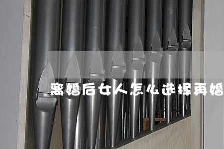 离婚后女人怎么选择再婚 离婚后女人怎么选择再婚