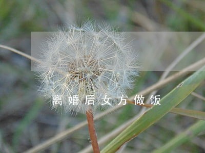 离婚后女方做饭 离婚后女方做饭