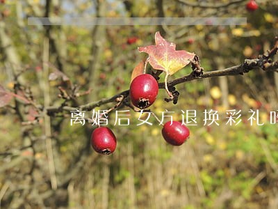 离婚后女方退换彩礼吗 离婚后女方退换彩礼吗