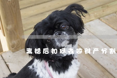 离婚后如何去做财产分割 离婚后如何去做财产分割