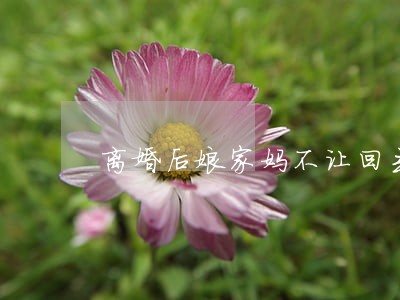 离婚后娘家妈不让回去住 离婚后娘家妈不让回去住