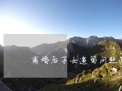 离婚后子女遗留问题怎么处理 离婚后子女遗留问题怎么处理