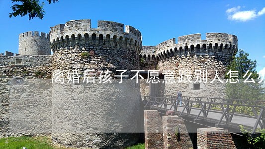 离婚后孩子不愿意跟别人怎么办