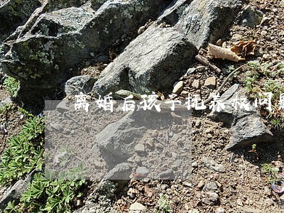 离婚后孩子抚养权问题2022 离婚后孩子抚养权问题2022