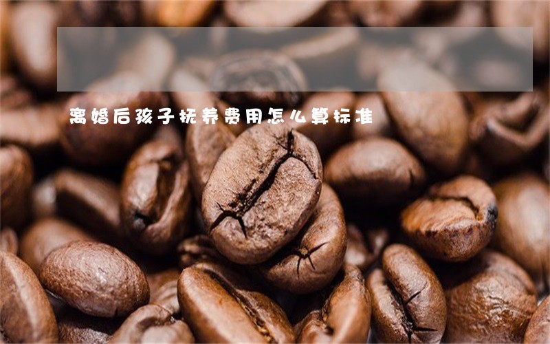 离婚后孩子抚养费用怎么算标准 离婚后孩子抚养费用怎么算标准