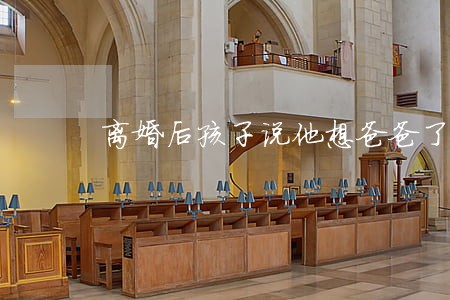 离婚后孩子说他想爸爸了 离婚后孩子说他想爸爸了