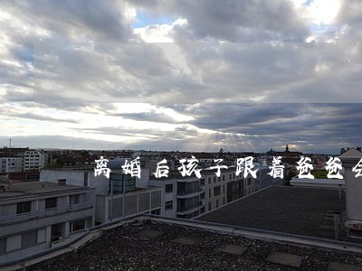 离婚后孩子跟着爸爸会怎么样 离婚后孩子跟着爸爸会怎么样