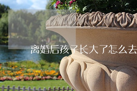 离婚后孩子长大了怎么去认她 离婚后孩子长大了怎么去认她