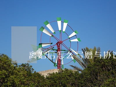 离婚后怎么写赠与协议 离婚后怎么写赠与协议