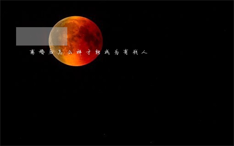 离婚后怎么样才能成为有钱人 离婚后怎么样才能成为有钱人