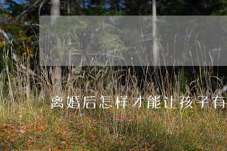 离婚后怎样才能让孩子有出息 离婚后怎样才能让孩子有出息