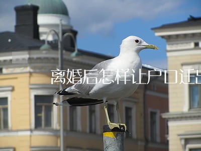 离婚后怎样让户口迁出去 离婚后怎样让户口迁出去