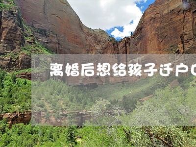 离婚后想给孩子迁户口父亲不同意 离婚后想给孩子迁户口父亲不同意