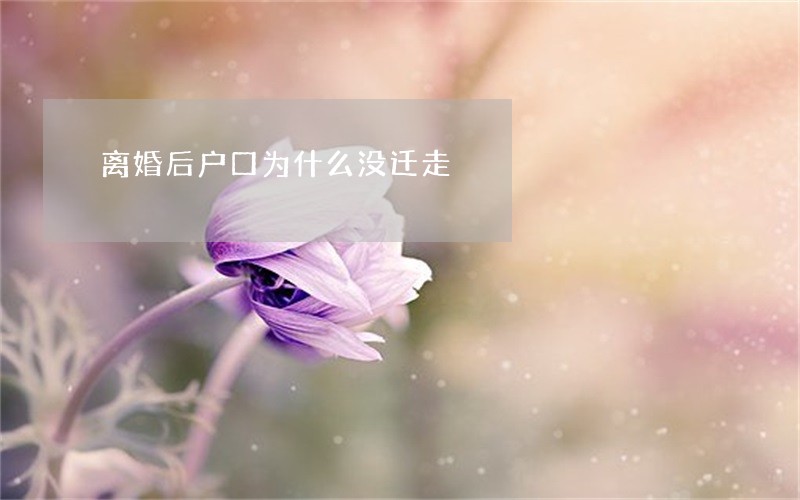 离婚后户口为什么没迁走 离婚后户口为什么没迁走
