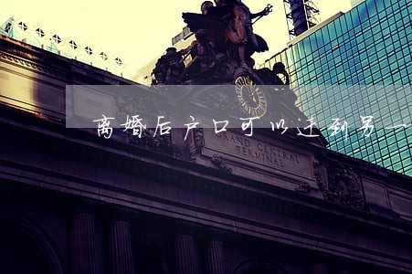 离婚后户口可以迁到另一个地方 离婚后户口可以迁到另一个地方