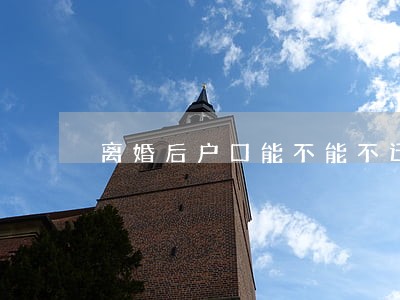 离婚后户口能不能不迁走 离婚后户口能不能不迁走