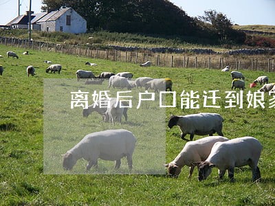 离婚后户口能迁到娘家落户吗 离婚后户口能迁到娘家落户吗