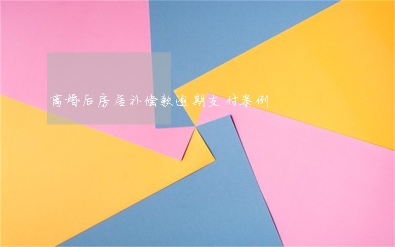 离婚后房屋补偿款逾期支付案例 离婚后房屋补偿款逾期支付案例