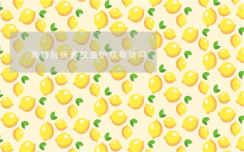 离婚后抚养权监护权有效吗 离婚后抚养权监护权有效吗