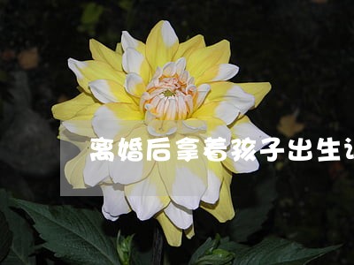 离婚后拿着孩子出生证明 离婚后拿着孩子出生证明