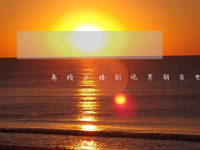 离婚后接到现男朋友电话 离婚后接到现男朋友电话
