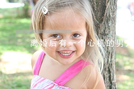 离婚后有一个心机的男人 离婚后有一个心机的男人
