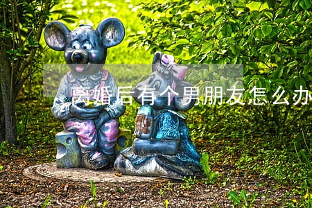 离婚后有个男朋友怎么办