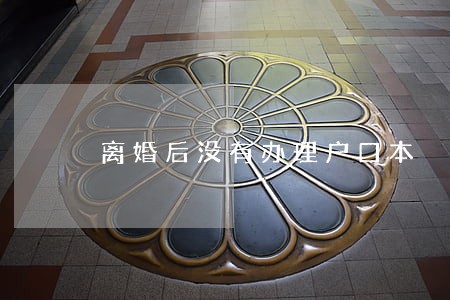 离婚后没有办理户口本 离婚后没有办理户口本