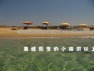 离婚后生的小孩可以上女方户吗 离婚后生的小孩可以上女方户吗