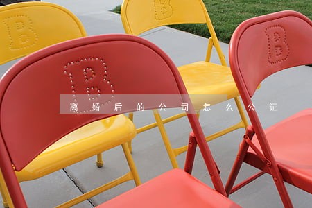 离婚后的公司怎么公证 离婚后的公司怎么公证