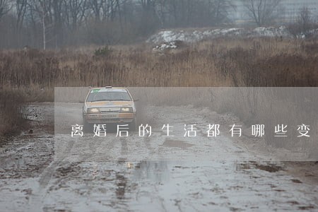 离婚后的生活都有哪些变化 离婚后的生活都有哪些变化