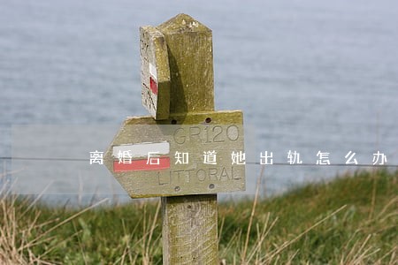 离婚后知道她出轨怎么办 离婚后知道她出轨怎么办