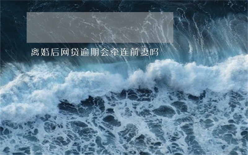 离婚后网贷逾期会牵连前妻吗 离婚后网贷逾期会牵连前妻吗