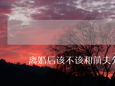 离婚后该不该和前夫分手 离婚后该不该和前夫分手