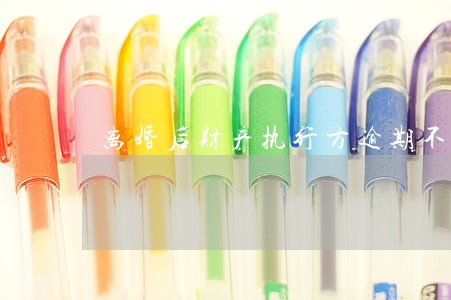 离婚后财产执行方逾期不拿 离婚后财产执行方逾期不拿