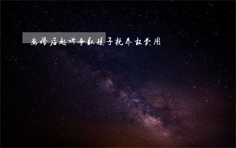 离婚后起诉争取孩子抚养权费用 离婚后起诉争取孩子抚养权费用