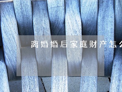 离婚婚后家庭财产怎么分配 离婚婚后家庭财产怎么分配
