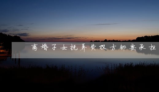 离婚子女抚养费双方都要承担吗 离婚子女抚养费双方都要承担吗