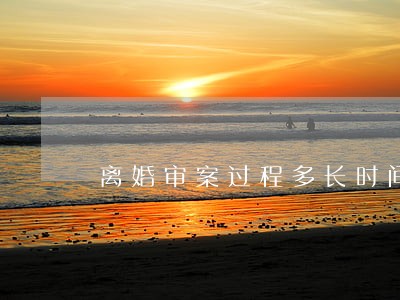 离婚审案过程多长时间 离婚审案过程多长时间