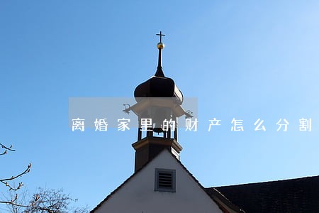 离婚家里的财产怎么分割 离婚家里的财产怎么分割