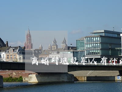 离婚对现役军人有什么保护 离婚对现役军人有什么保护