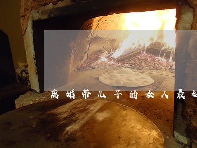 离婚带儿子的女人最好的归宿 离婚带儿子的女人最好的归宿