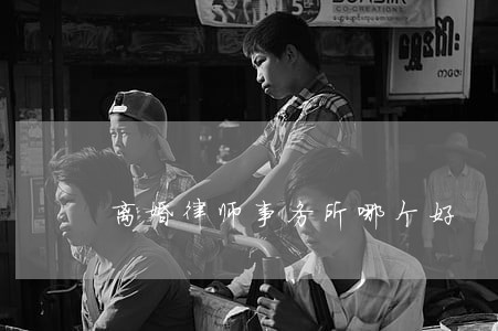 离婚律师事务所哪个好 离婚律师事务所哪个好