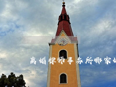 离婚律师事务所哪家好 离婚律师事务所哪家好
