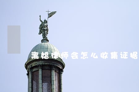 离婚律师会怎么收集证据 离婚律师会怎么收集证据