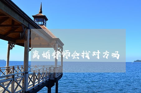 离婚律师会找对方吗 离婚律师会找对方吗