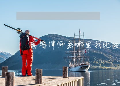 离婚律师去哪里找比较好 离婚律师去哪里找比较好