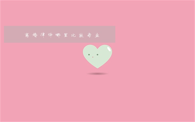 离婚律师哪里比较专业 离婚律师哪里比较专业