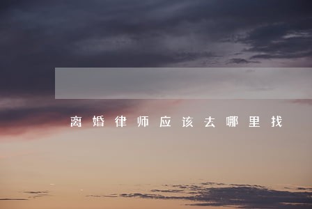 离婚律师应该去哪里找 离婚律师应该去哪里找