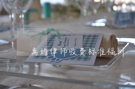 离婚律师收费标准福州 离婚律师收费标准福州